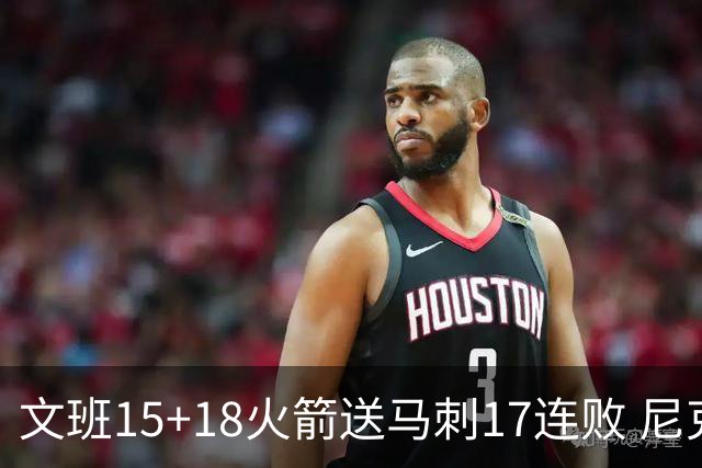 文班15+18火箭送马刺17连败 尼克斯力克猛龙